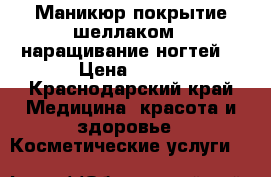 Маникюр,покрытие шеллаком , наращивание ногтей  › Цена ­ 200 - Краснодарский край Медицина, красота и здоровье » Косметические услуги   